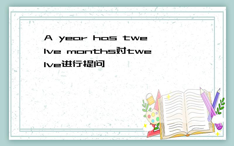 A year has twelve months对twelve进行提问