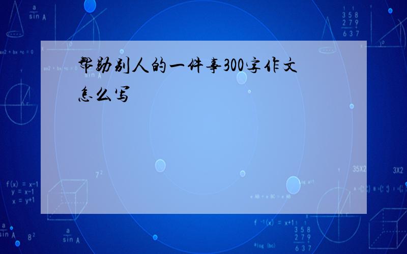 帮助别人的一件事300字作文怎么写