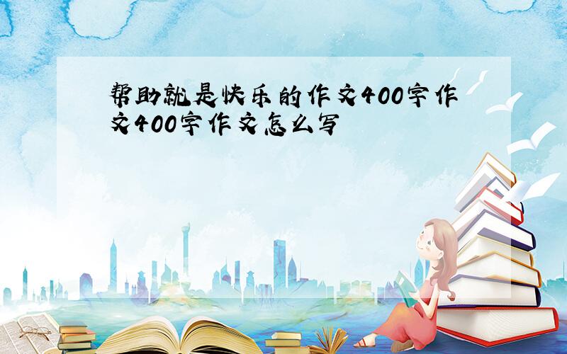 帮助就是快乐的作文400字作文400字作文怎么写