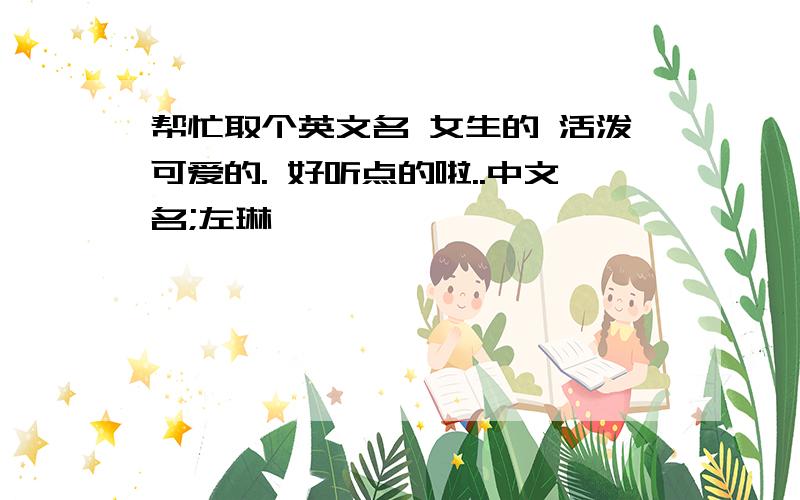 帮忙取个英文名 女生的 活泼可爱的. 好听点的啦..中文名;左琳