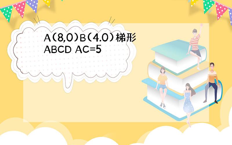 A(8,0)B(4.0)梯形ABCD AC=5