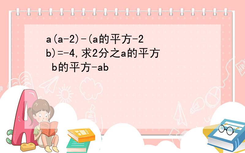 a(a-2)-(a的平方-2b)=-4,求2分之a的平方 b的平方-ab