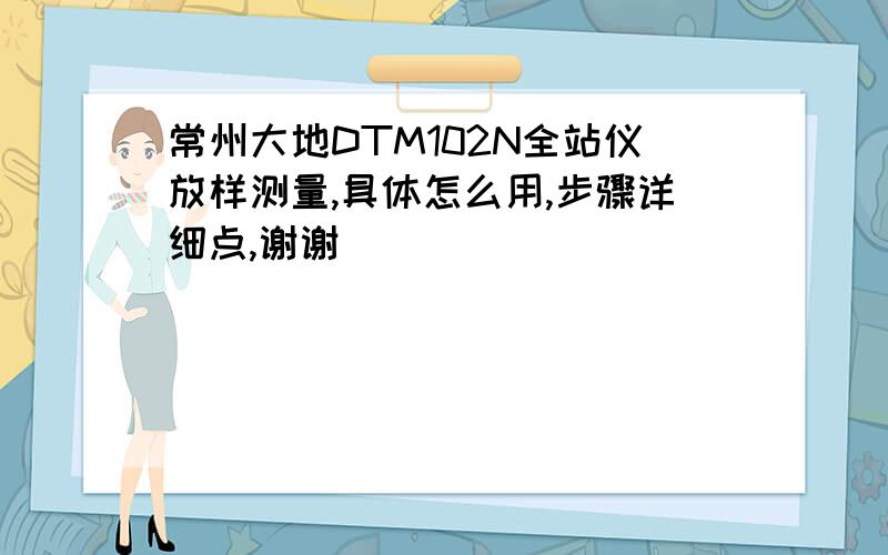 常州大地DTM102N全站仪放样测量,具体怎么用,步骤详细点,谢谢