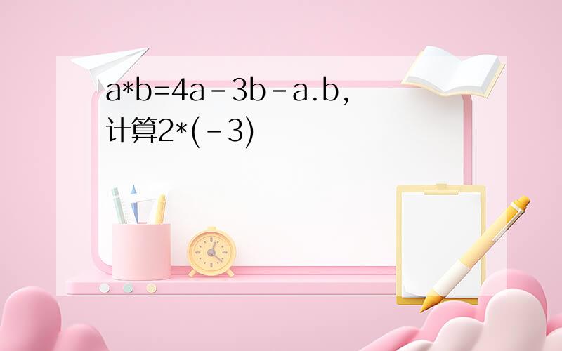 a*b=4a-3b-a.b,计算2*(-3)