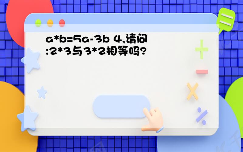 a*b=5a-3b 4,请问:2*3与3*2相等吗?