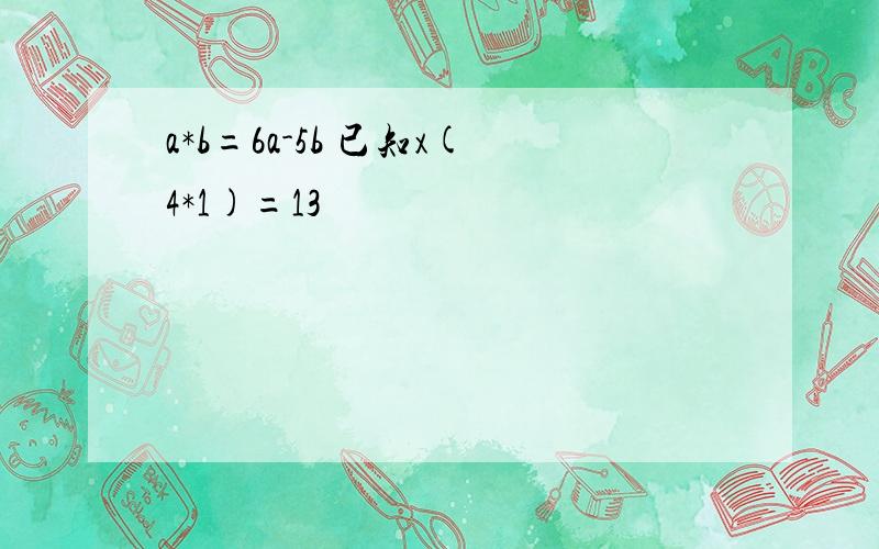 a*b=6a-5b 已知x(4*1)=13