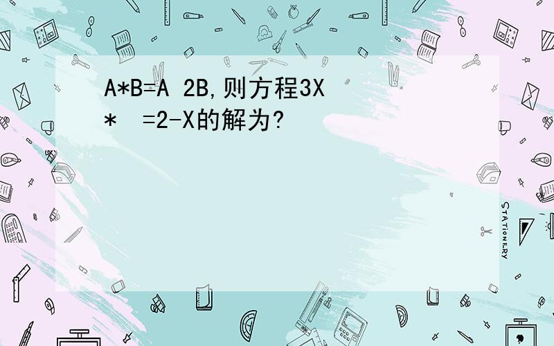 A*B=A 2B,则方程3X*¼=2-X的解为?