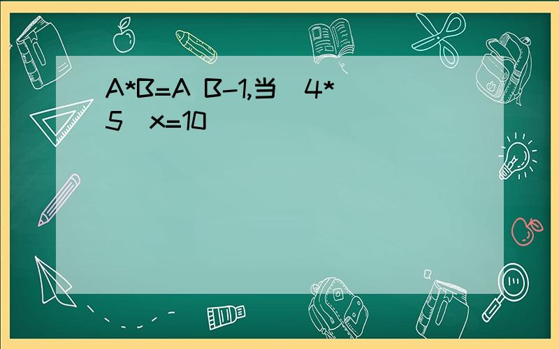 A*B=A B-1,当(4*5)x=10