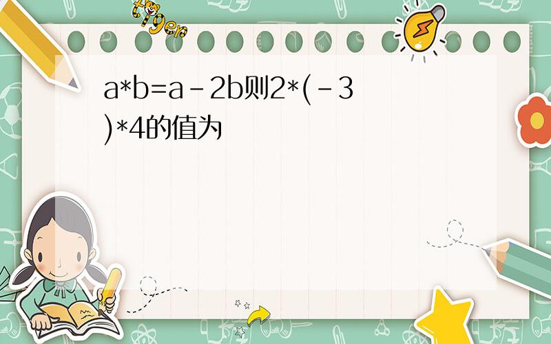 a*b=a-2b则2*(-3)*4的值为