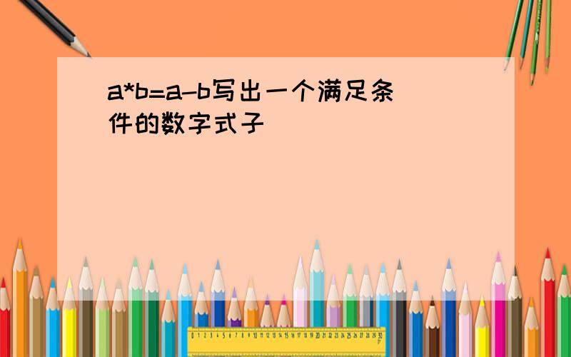 a*b=a-b写出一个满足条件的数字式子