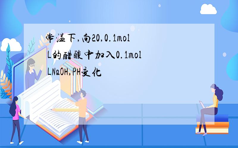 常温下,向20,0.1mol L的醋酸中加入0.1mol LNaOH,PH变化