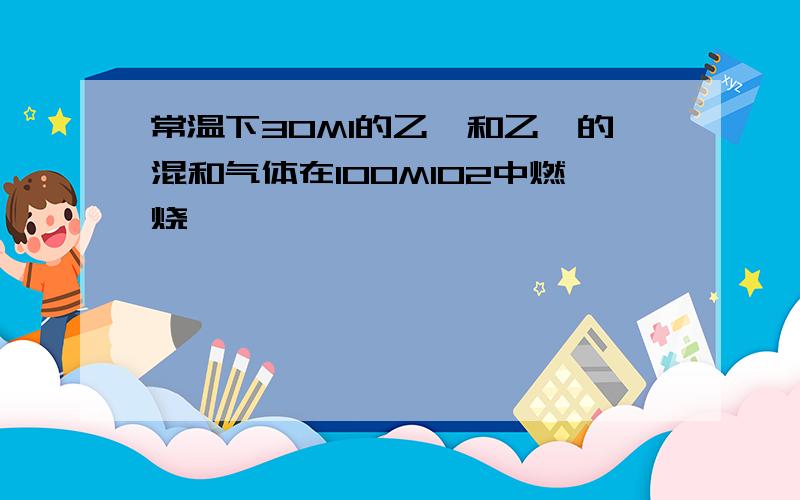 常温下30Ml的乙烯和乙炔的混和气体在100MlO2中燃烧