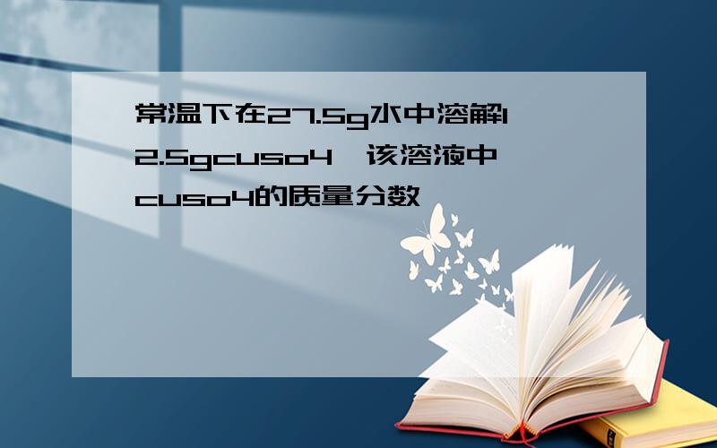 常温下在27.5g水中溶解12.5gcuso4,该溶液中cuso4的质量分数