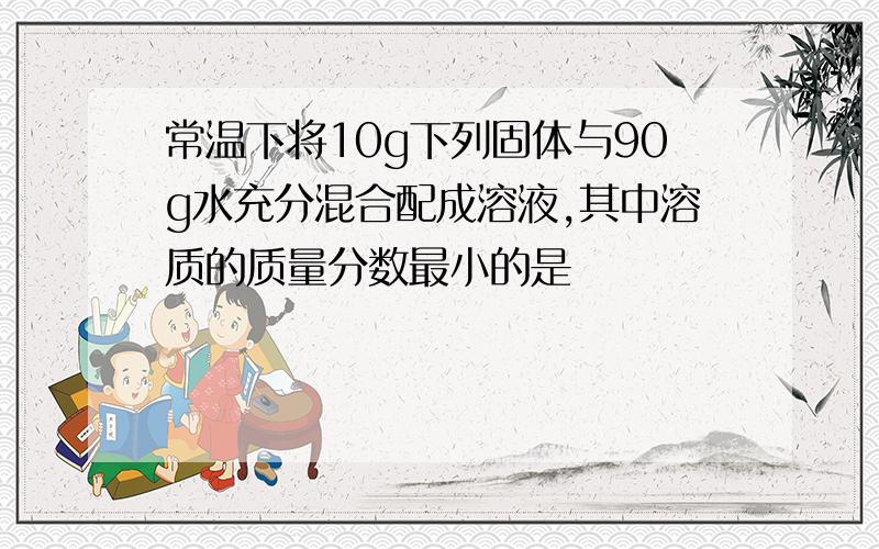 常温下将10g下列固体与90g水充分混合配成溶液,其中溶质的质量分数最小的是