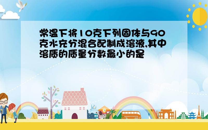 常温下将10克下列固体与90克水充分混合配制成溶液,其中溶质的质量分数最小的是