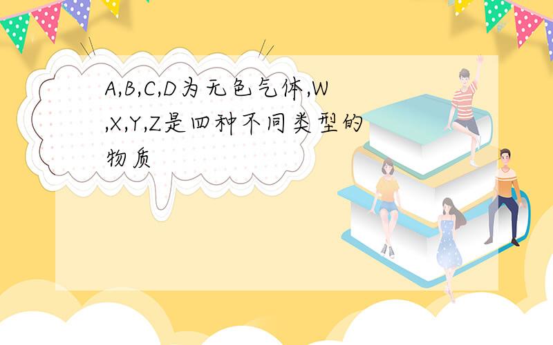 A,B,C,D为无色气体,W,X,Y,Z是四种不同类型的物质