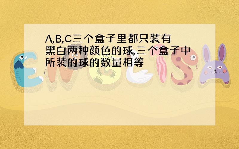 A,B,C三个盒子里都只装有黑白两种颜色的球,三个盒子中所装的球的数量相等