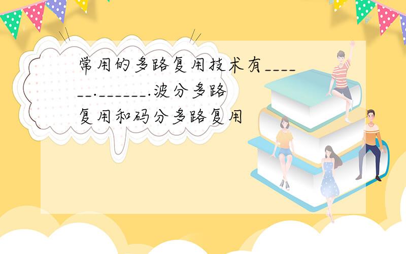 常用的多路复用技术有______.______.波分多路复用和码分多路复用