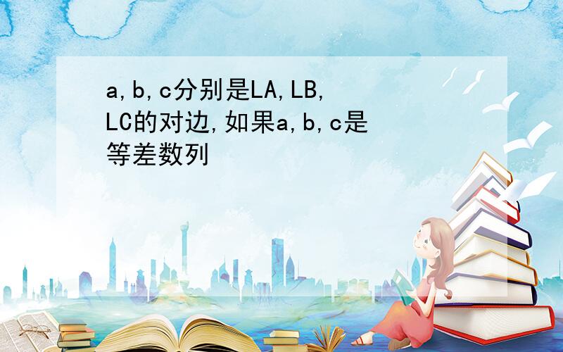 a,b,c分别是LA,LB,LC的对边,如果a,b,c是等差数列