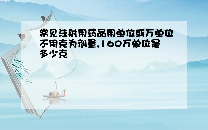 常见注射用药品用单位或万单位不用克为剂量,160万单位是多少克