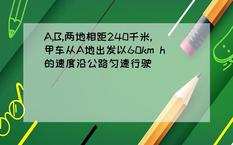 A,B,两地相距240千米,甲车从A地出发以60km h的速度沿公路匀速行驶