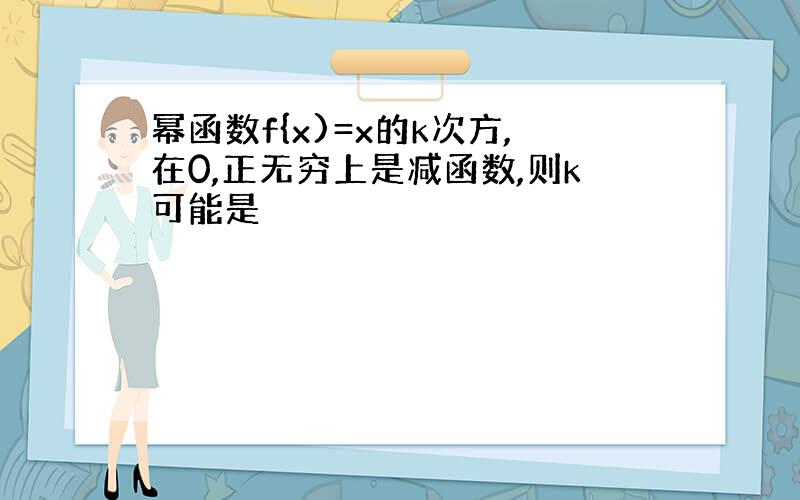 幂函数f{x)=x的k次方,在0,正无穷上是减函数,则k可能是