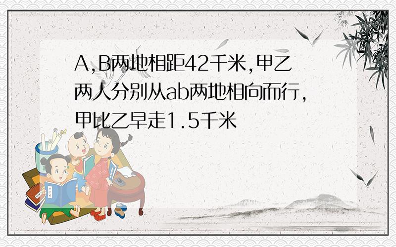 A,B两地相距42千米,甲乙两人分别从ab两地相向而行,甲比乙早走1.5千米