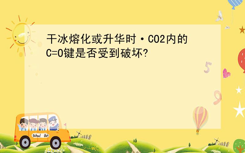 干冰熔化或升华时·CO2内的C=O键是否受到破坏?