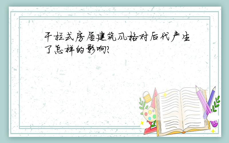 干栏式房屋建筑风格对后代产生了怎样的影响?