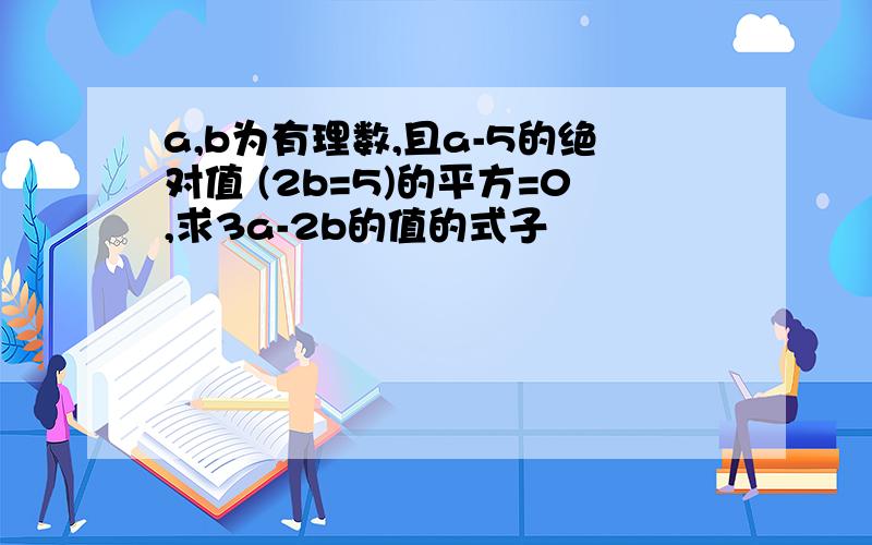 a,b为有理数,且a-5的绝对值 (2b=5)的平方=0,求3a-2b的值的式子