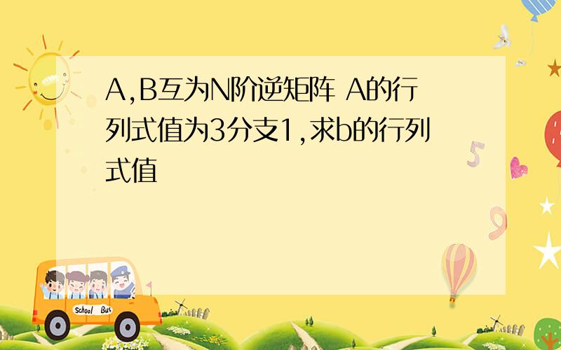 A,B互为N阶逆矩阵 A的行列式值为3分支1,求b的行列式值