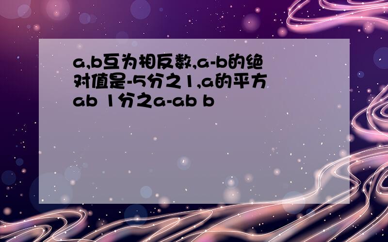 a,b互为相反数,a-b的绝对值是-5分之1,a的平方 ab 1分之a-ab b