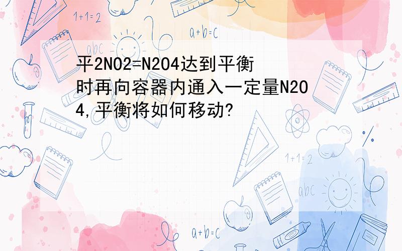 平2NO2=N2O4达到平衡时再向容器内通入一定量N2O4,平衡将如何移动?