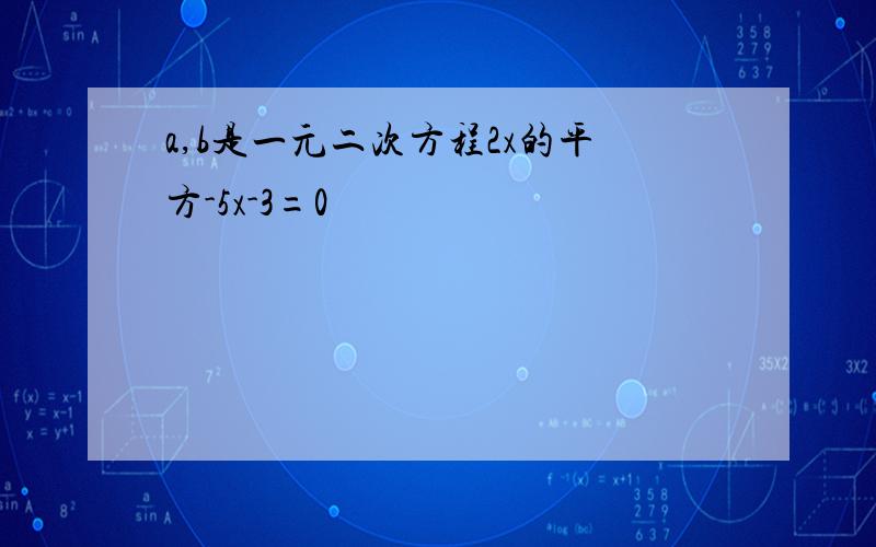 a,b是一元二次方程2x的平方-5x-3=0