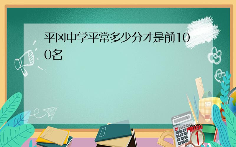 平冈中学平常多少分才是前100名