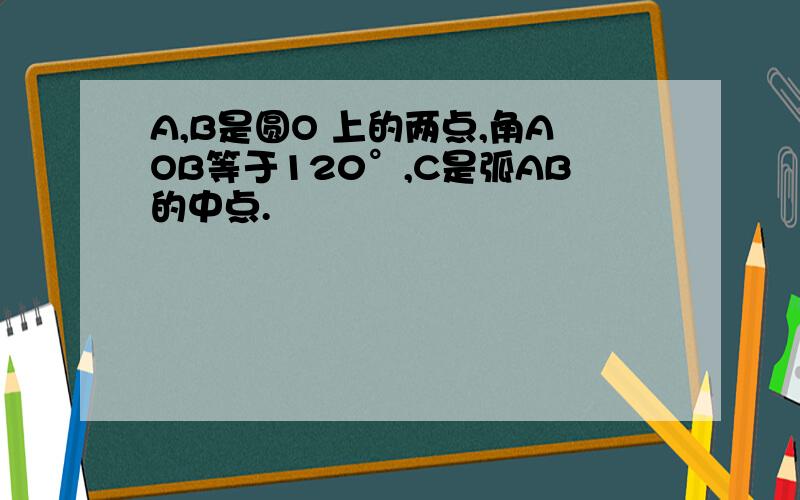 A,B是圆O 上的两点,角AOB等于120°,C是弧AB的中点.