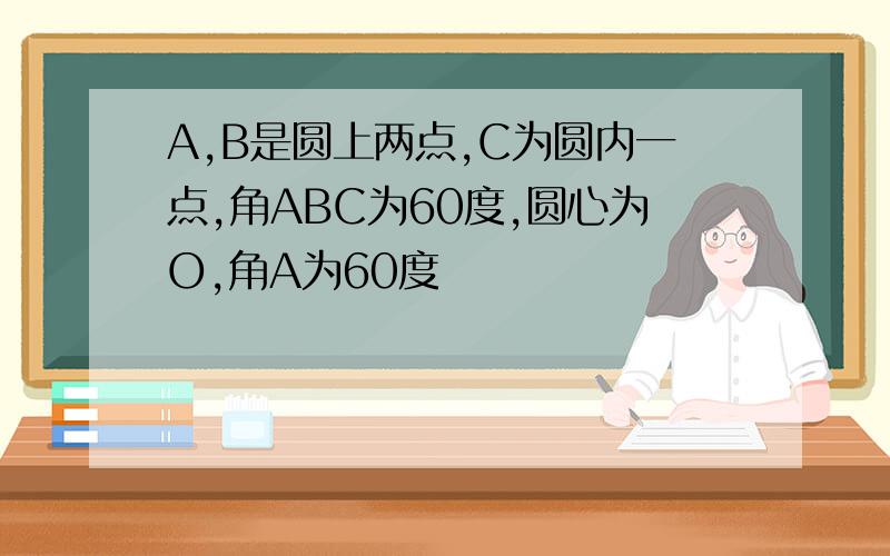 A,B是圆上两点,C为圆内一点,角ABC为60度,圆心为O,角A为60度