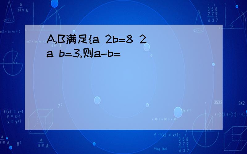 A,B满足{a 2b=8 2a b=3,则a-b=