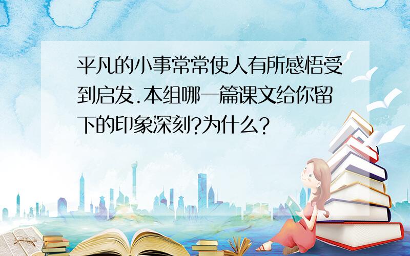 平凡的小事常常使人有所感悟受到启发.本组哪一篇课文给你留下的印象深刻?为什么?