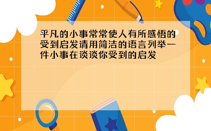 平凡的小事常常使人有所感悟的受到启发请用简洁的语言列举一件小事在谈谈你受到的启发