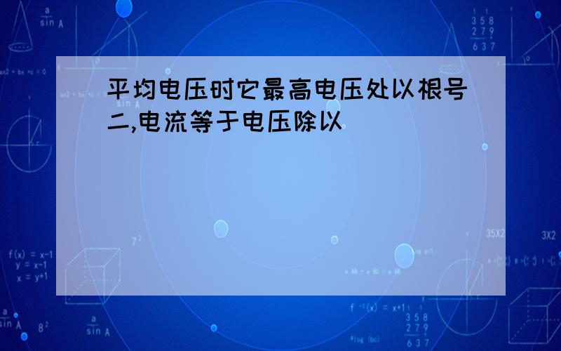 平均电压时它最高电压处以根号二,电流等于电压除以