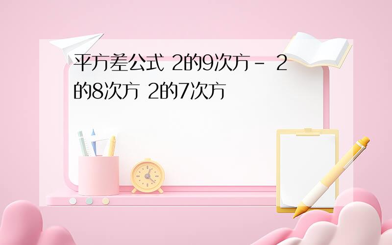 平方差公式 2的9次方- 2的8次方 2的7次方