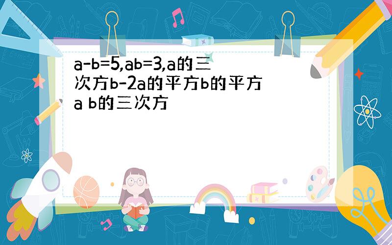 a-b=5,ab=3,a的三次方b-2a的平方b的平方 a b的三次方