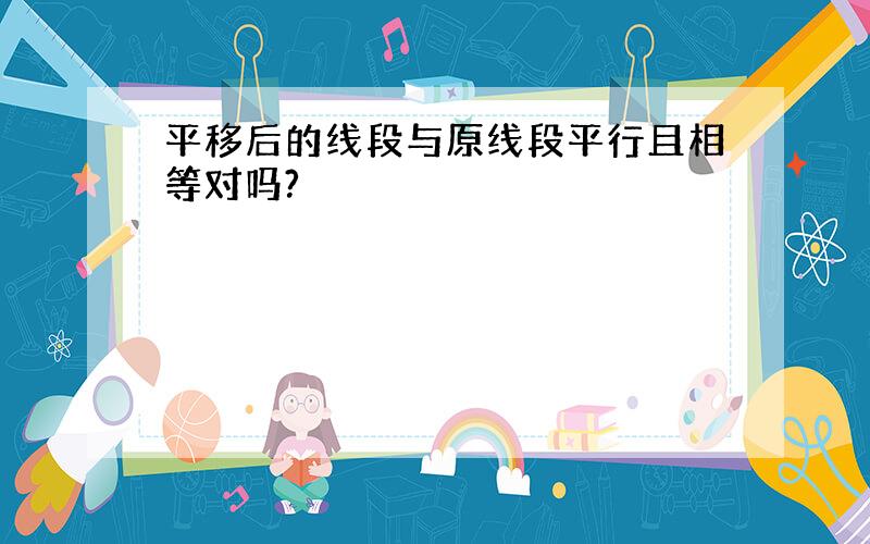 平移后的线段与原线段平行且相等对吗?