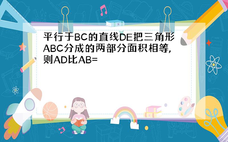 平行于BC的直线DE把三角形ABC分成的两部分面积相等,则AD比AB=