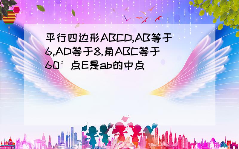 平行四边形ABCD,AB等于6,AD等于8,角ABC等于60°点E是ab的中点