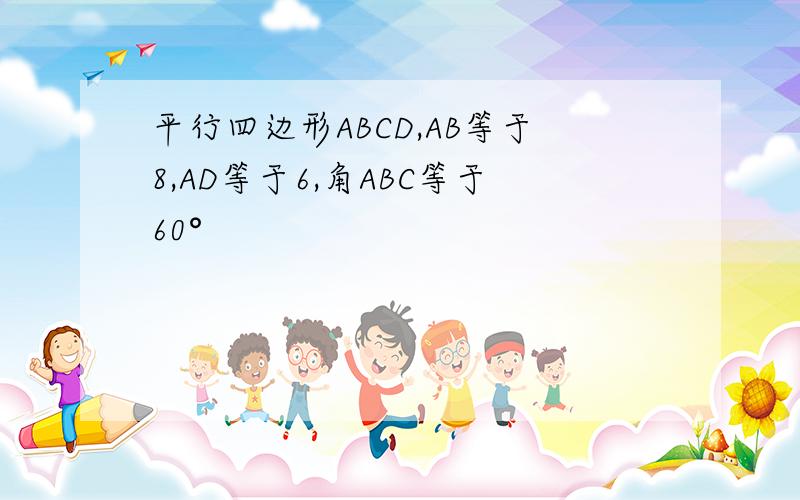 平行四边形ABCD,AB等于8,AD等于6,角ABC等于60°