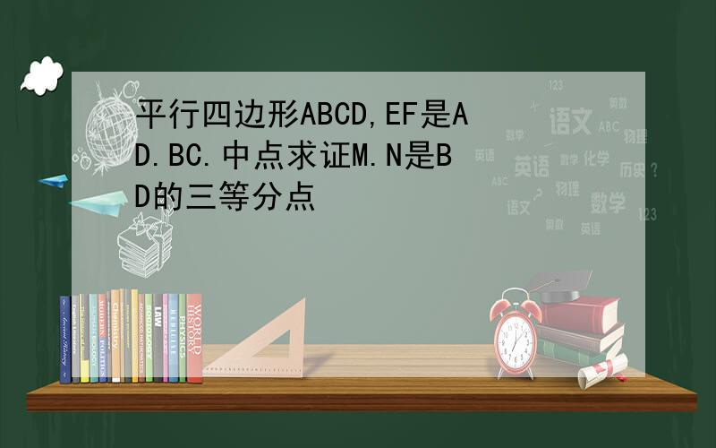 平行四边形ABCD,EF是AD.BC.中点求证M.N是BD的三等分点