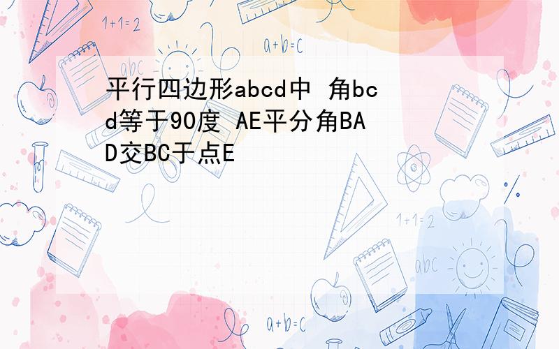 平行四边形abcd中 角bcd等于90度 AE平分角BAD交BC于点E