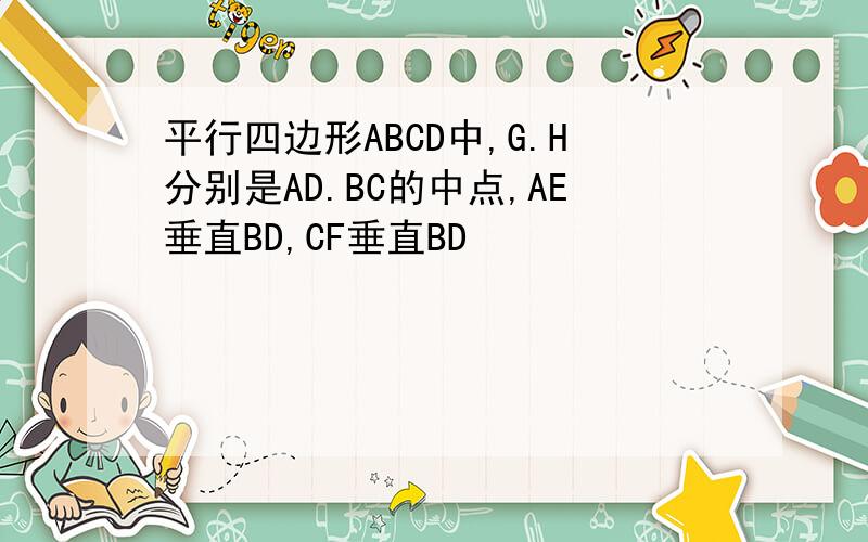 平行四边形ABCD中,G.H分别是AD.BC的中点,AE垂直BD,CF垂直BD